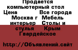 Продается компьютерный стол › Цена ­ 2 000 - Все города, Москва г. Мебель, интерьер » Столы и стулья   . Крым,Гвардейское